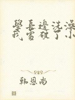 学长边洗澡边把我处破了小说