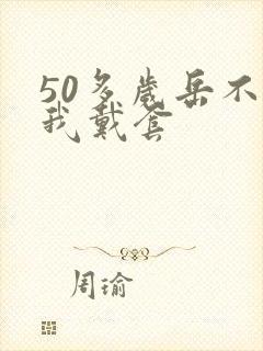 50多岁岳不让我戴套