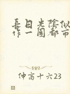 长日光阴似箭乱作一团都市言情