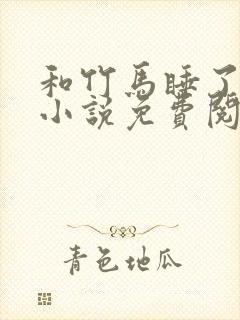 和竹马睡了以后小说免费阅读全文笔趣