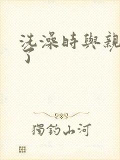 洗澡时与亲女伦了