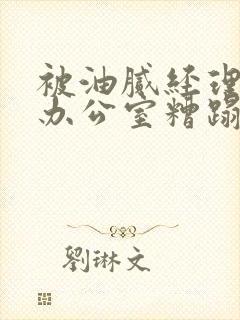 被油腻经理抱进办公室糟蹋h