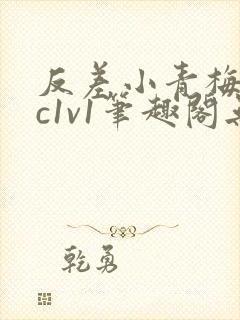 反差小青梅不经c1v1笔趣阁无弹窗