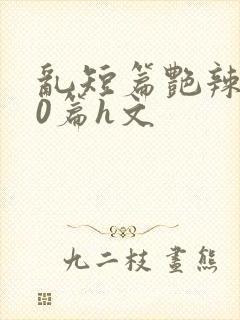 乱短篇艳辣500篇h文