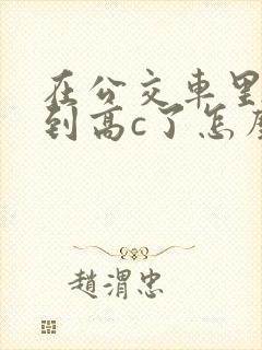 在公交车里c弄到高c了怎么办