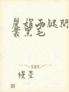 丽娟两腿间一大丛黑毛