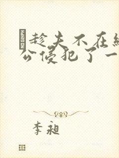 巜趁夫不在给给公侵犯了一天