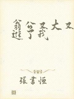 翁公又大又粗挺进了我