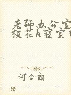 老师办公室狂肉校花h寝室视频