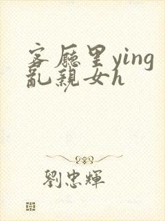 客厅里ying乱亲女h