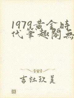 1979黄金时代笔趣阁无弹窗无错版