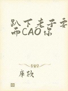 趴下老子要从后面CAO你