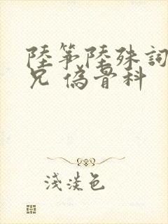 陆筝陆殊词 养兄 伪骨科