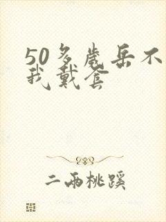 50多岁岳不让我戴套
