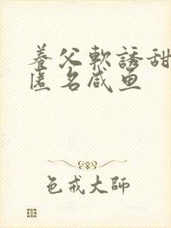 养父软诱甜BY匿名咸鱼