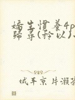 娇生惯养4ph归寻(矜以)小说免费阅读