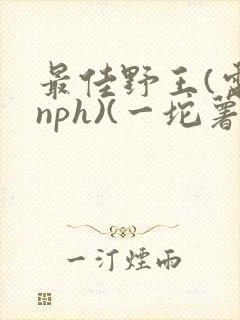 最佳野王(电竞nph)(一坨薯饼)_