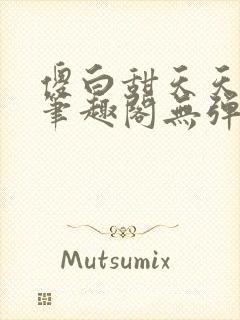 傻白甜天天挨 笔趣阁无弹窗