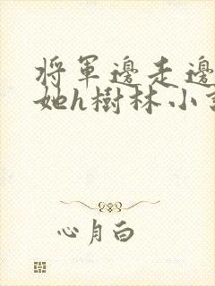 将军边走边挺进她h树林小说