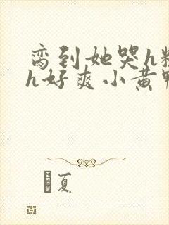 脔到她哭h粗话h好爽小黄鸭