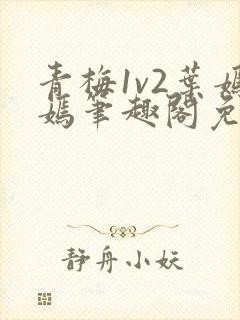 青梅1v2叶嫣嫣笔趣阁免费阅读