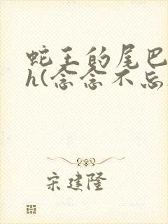 蛇王的尾巴高ah(念念不忘)小说