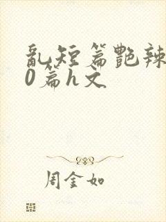 乱短篇艳辣500篇h文
