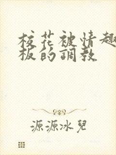 校花被情趣店老板的调教