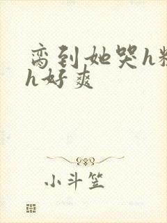 脔到她哭h粗话h好爽