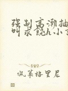 强制高潮抽搐哭叫求饶h小说
