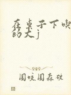 在桌子下吃总裁的大j