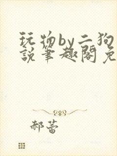 玩物by二狗小说笔趣阁免费阅读