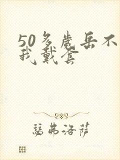 50多岁岳不让我戴套