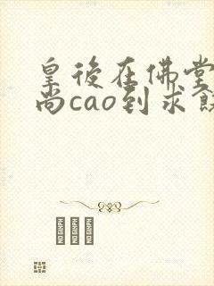 皇后在佛堂被和尚cao到求饶
