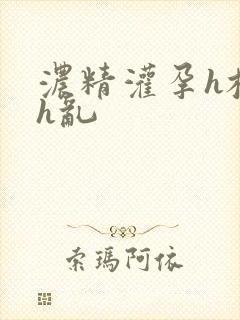 浓精灌孕h校园h乱