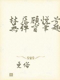 林辰顾悦兮正版无弹窗笔趣阁