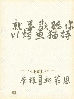 就喜欢听你叫1v1烤鱼猫持竿钓鱼