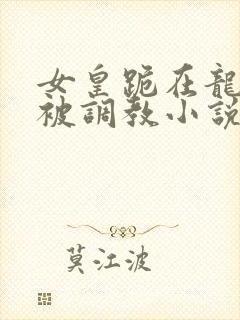 女皇跪在龙椅前被调教小说