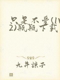 只是不爱(1V2)瓶瓶下载