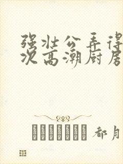 强壮公弄得我次次高潮厨房