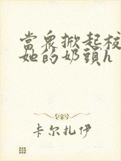 当众掀起校服揉她的奶头h