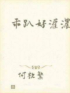 乖趴好灌浓精h