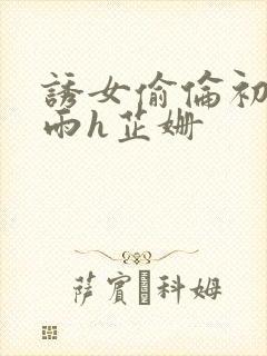 诱女偷伦初尝云雨h芷姗