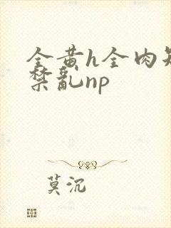 全黄h全肉短篇禁乱np