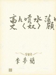 高h喷水荡肉欲文〈奴〉顾依依