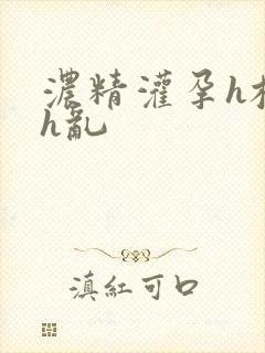 浓精灌孕h校园h乱