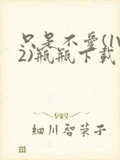 只是不爱(1V2)瓶瓶下载