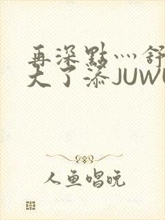 再深点灬舒服灬大了添JUWU
