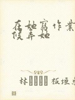 在她写作业的时候弄她