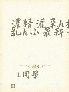 浓精灌孕h校园乱h小最新章节